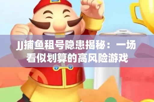 JJ捕鱼租号隐患揭秘：一场看似划算的高风险游戏