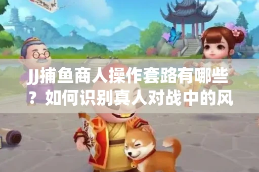 JJ捕鱼商人操作套路有哪些？如何识别真人对战中的风险陷阱？
