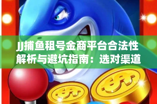 JJ捕鱼租号金商平台合法性解析与避坑指南：选对渠道才能安心赚钱