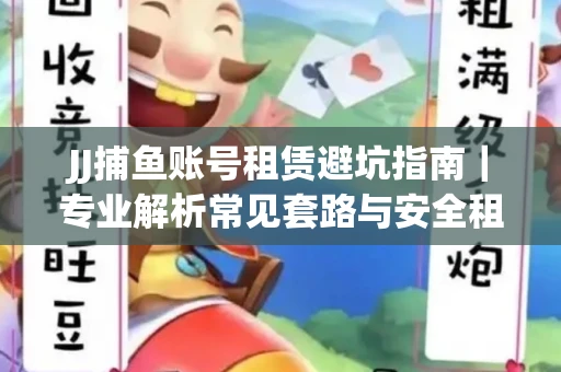 JJ捕鱼账号租赁避坑指南｜专业解析常见套路与安全租号法则