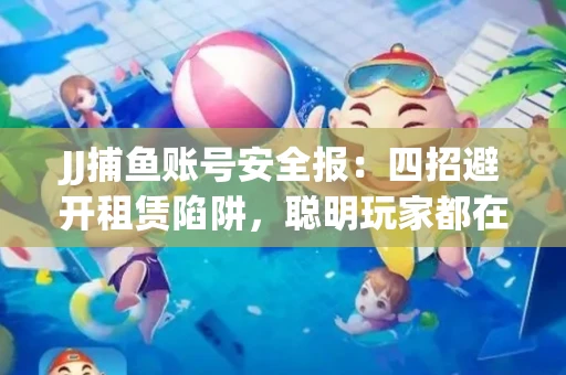 JJ捕鱼账号安全报：四招避开租赁陷阱，聪明玩家都在做