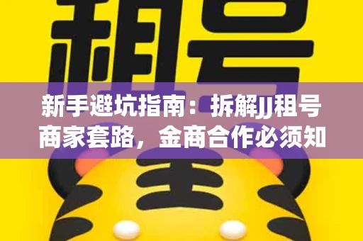 新手避坑指南：拆解JJ租号商家套路，金商合作必须知道的潜规则