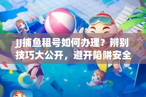 JJ捕鱼租号如何办理？辨别技巧大公开，避开陷阱安全玩