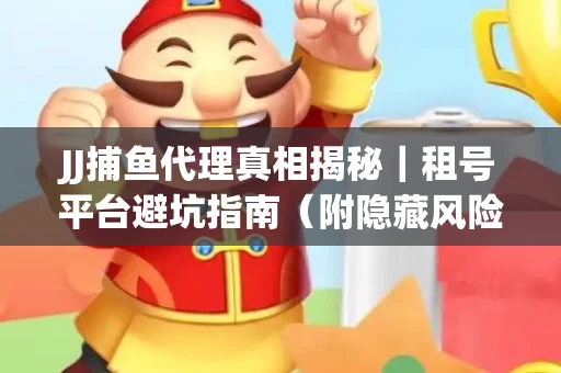 JJ捕鱼代理真相揭秘｜租号平台避坑指南（附隐藏风险预警）