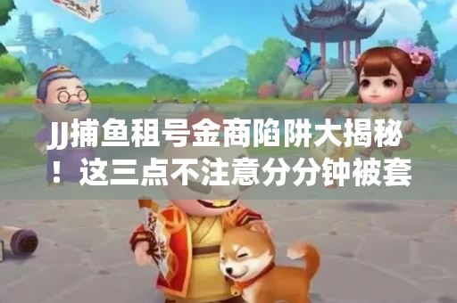 JJ捕鱼租号金商陷阱大揭秘！这三点不注意分分钟被套牢