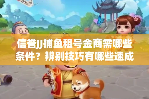 信誉JJ捕鱼租号金商需哪些条件？辨别技巧有哪些速成避坑指南