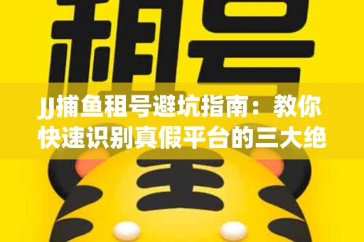 JJ捕鱼租号避坑指南：教你快速识别真假平台的三大绝招