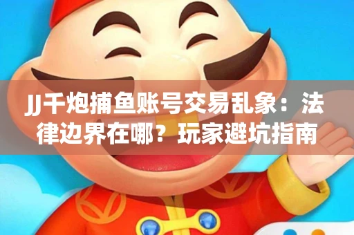 JJ千炮捕鱼账号交易乱象：法律边界在哪？玩家避坑指南