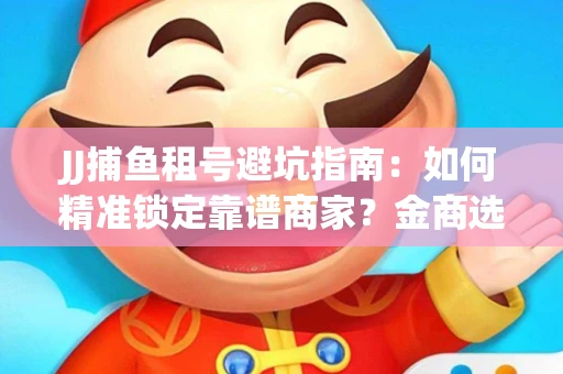 JJ捕鱼租号避坑指南：如何精准锁定靠谱商家？金商选择必备技巧全公开