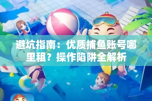 避坑指南：优质捕鱼账号哪里租？操作陷阱全解析