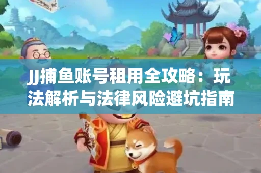 JJ捕鱼账号租用全攻略：玩法解析与法律风险避坑指南