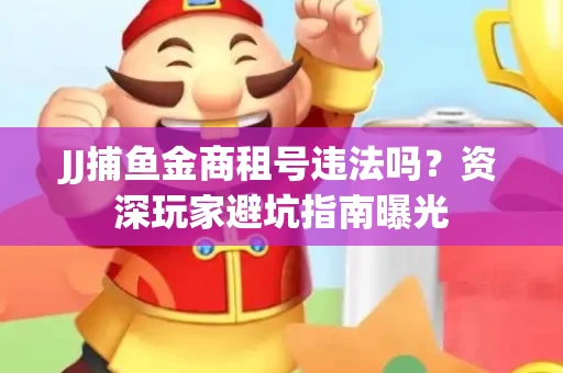 JJ捕鱼金商租号违法吗？资深玩家避坑指南曝光