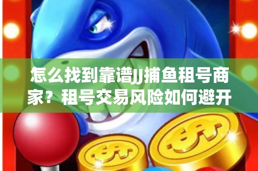 怎么找到靠谱JJ捕鱼租号商家？租号交易风险如何避开？选择技巧收好！