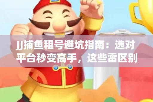 JJ捕鱼租号避坑指南：选对平台秒变高手，这些雷区别踩
