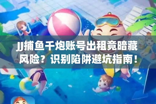 JJ捕鱼千炮账号出租竟暗藏风险？识别陷阱避坑指南！