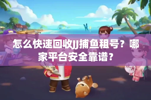 怎么快速回收JJ捕鱼租号？哪家平台安全靠谱？