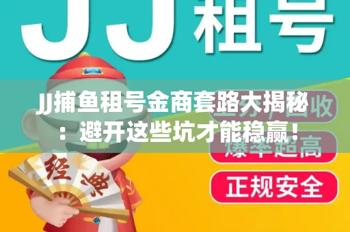 JJ捕鱼租号金商套路大揭秘：避开这些坑才能稳赢！