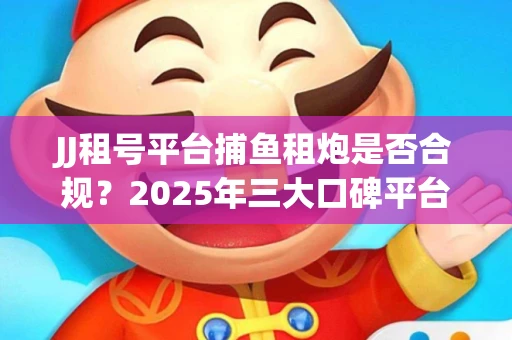 JJ租号平台捕鱼租炮是否合规？2025年三大口碑平台深度测评