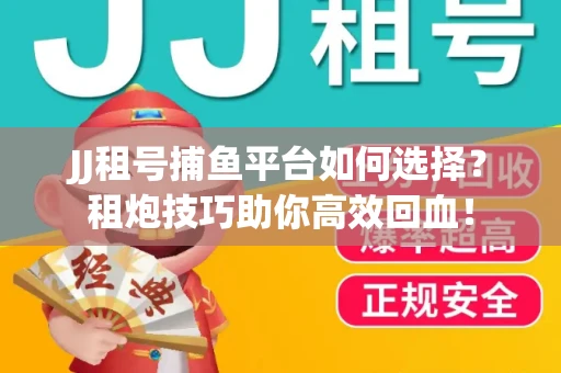JJ租号捕鱼平台如何选择？租炮技巧助你高效回血！