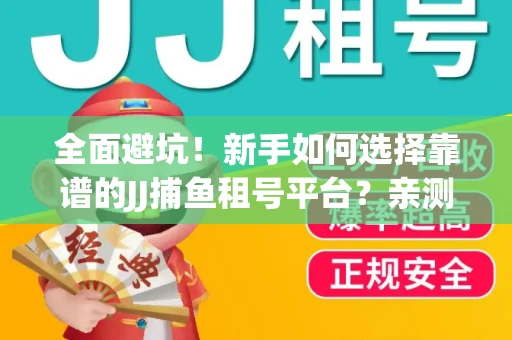 全面避坑！新手如何选择靠谱的JJ捕鱼租号平台？亲测租炮技巧大公开