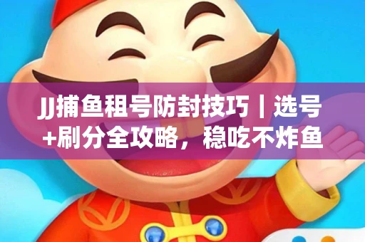JJ捕鱼租号防封技巧|选号+刷分全攻略,稳吃不炸鱼! JJ捕鱼租号防封技巧|选号+刷分全攻略,稳吃不炸鱼!