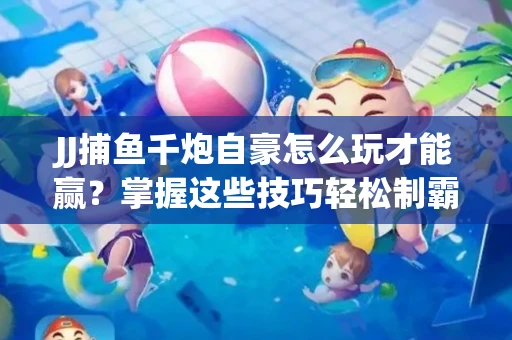 JJ捕鱼千炮自豪怎么玩才能赢？掌握这些技巧轻松制霸