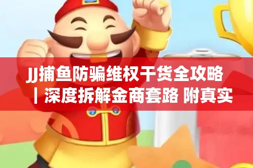 JJ捕鱼防骗维权干货全攻略｜深度拆解金商套路 附真实操作案例