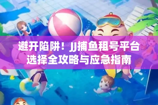 避开陷阱！JJ捕鱼租号平台选择全攻略与应急指南