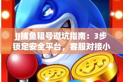 JJ捕鱼租号避坑指南：3步锁定安全平台，客服对接小技巧全公开
